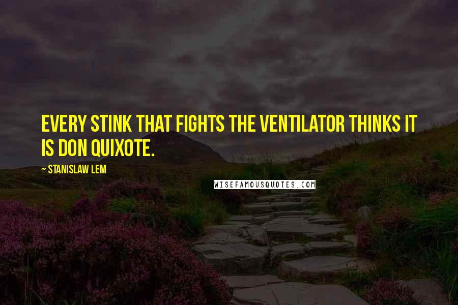 Stanislaw Lem Quotes: Every stink that fights the ventilator thinks it is Don Quixote.