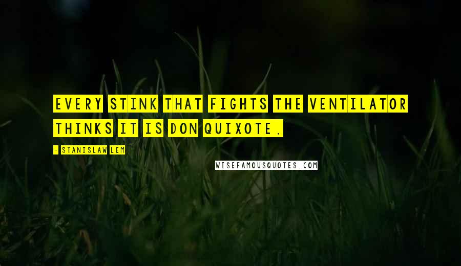 Stanislaw Lem Quotes: Every stink that fights the ventilator thinks it is Don Quixote.