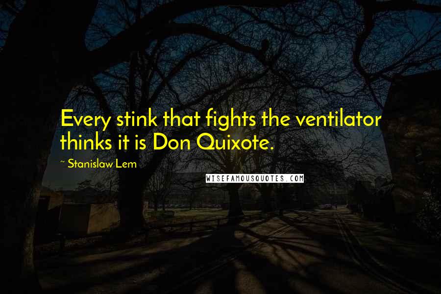 Stanislaw Lem Quotes: Every stink that fights the ventilator thinks it is Don Quixote.