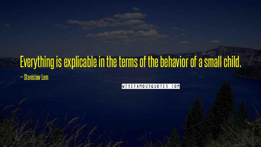 Stanislaw Lem Quotes: Everything is explicable in the terms of the behavior of a small child.