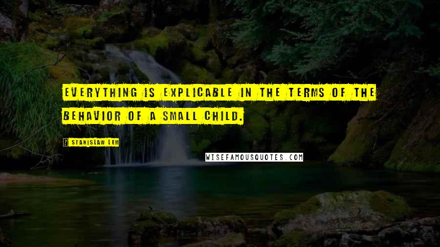 Stanislaw Lem Quotes: Everything is explicable in the terms of the behavior of a small child.