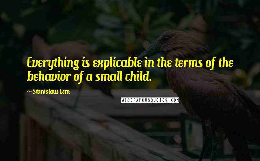 Stanislaw Lem Quotes: Everything is explicable in the terms of the behavior of a small child.