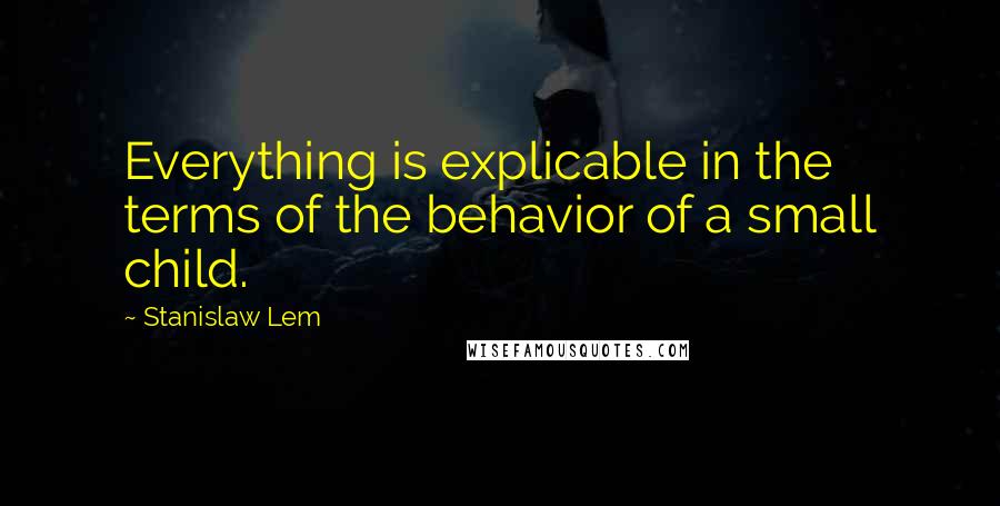 Stanislaw Lem Quotes: Everything is explicable in the terms of the behavior of a small child.