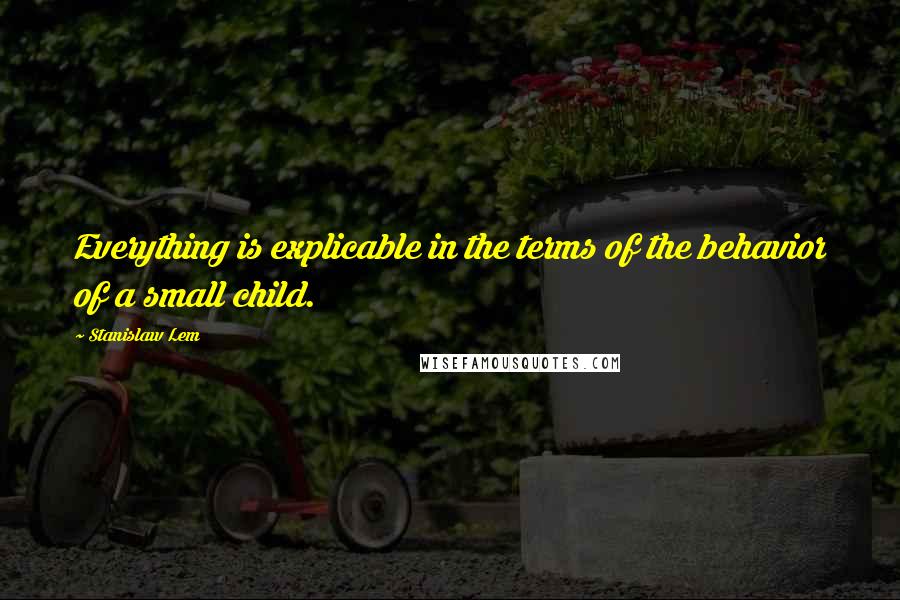 Stanislaw Lem Quotes: Everything is explicable in the terms of the behavior of a small child.