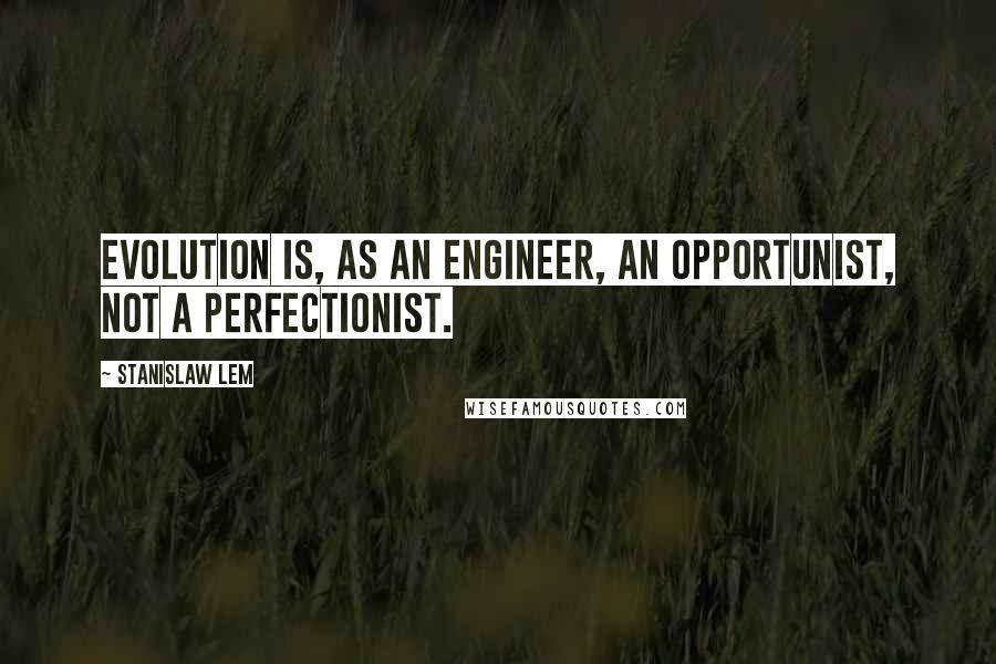 Stanislaw Lem Quotes: Evolution is, as an engineer, an opportunist, not a perfectionist.