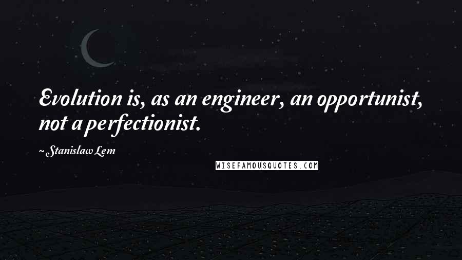 Stanislaw Lem Quotes: Evolution is, as an engineer, an opportunist, not a perfectionist.
