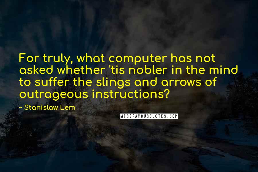 Stanislaw Lem Quotes: For truly, what computer has not asked whether 'tis nobler in the mind to suffer the slings and arrows of outrageous instructions?