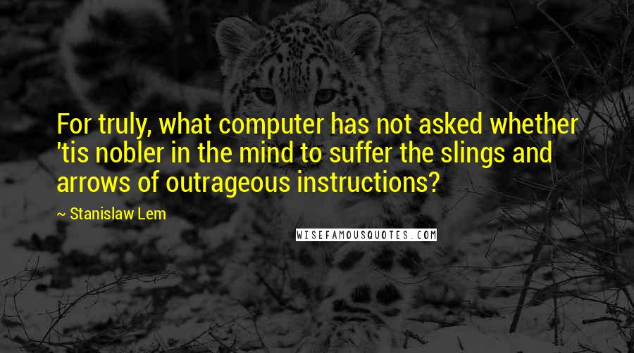 Stanislaw Lem Quotes: For truly, what computer has not asked whether 'tis nobler in the mind to suffer the slings and arrows of outrageous instructions?