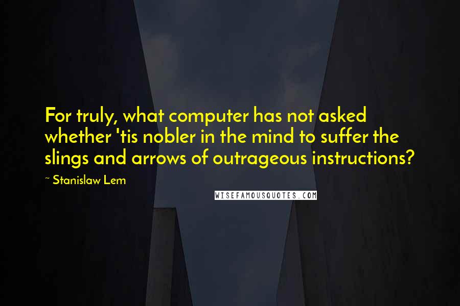 Stanislaw Lem Quotes: For truly, what computer has not asked whether 'tis nobler in the mind to suffer the slings and arrows of outrageous instructions?