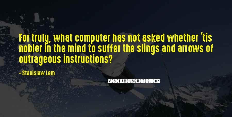 Stanislaw Lem Quotes: For truly, what computer has not asked whether 'tis nobler in the mind to suffer the slings and arrows of outrageous instructions?