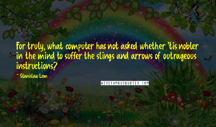 Stanislaw Lem Quotes: For truly, what computer has not asked whether 'tis nobler in the mind to suffer the slings and arrows of outrageous instructions?