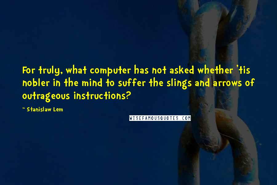 Stanislaw Lem Quotes: For truly, what computer has not asked whether 'tis nobler in the mind to suffer the slings and arrows of outrageous instructions?