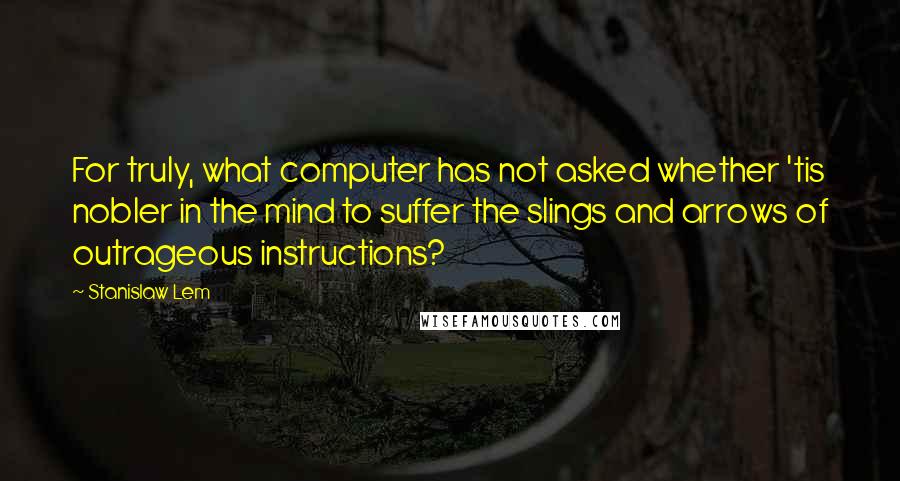 Stanislaw Lem Quotes: For truly, what computer has not asked whether 'tis nobler in the mind to suffer the slings and arrows of outrageous instructions?