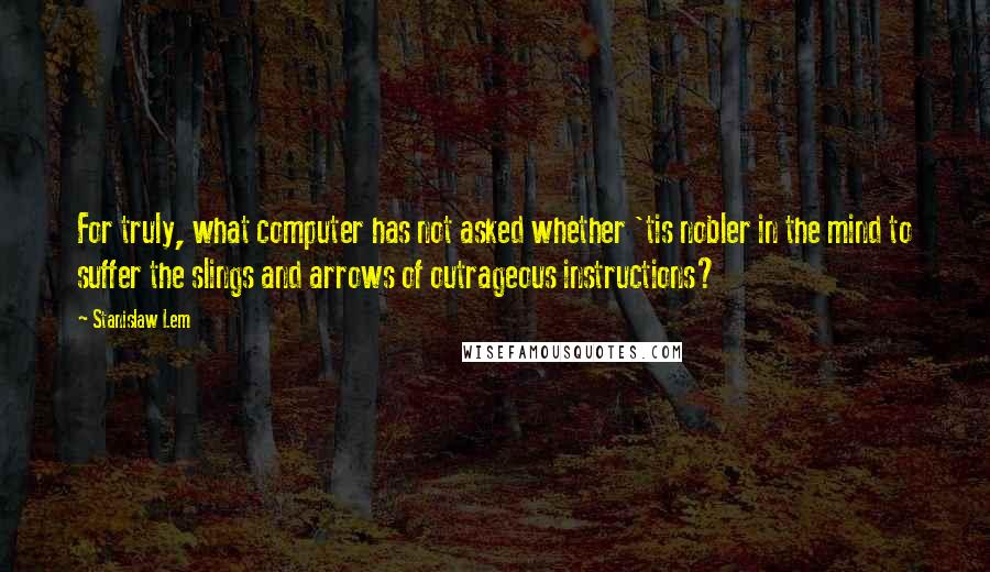 Stanislaw Lem Quotes: For truly, what computer has not asked whether 'tis nobler in the mind to suffer the slings and arrows of outrageous instructions?