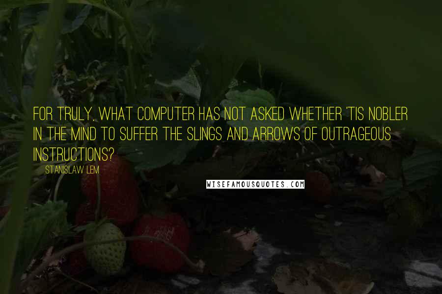 Stanislaw Lem Quotes: For truly, what computer has not asked whether 'tis nobler in the mind to suffer the slings and arrows of outrageous instructions?