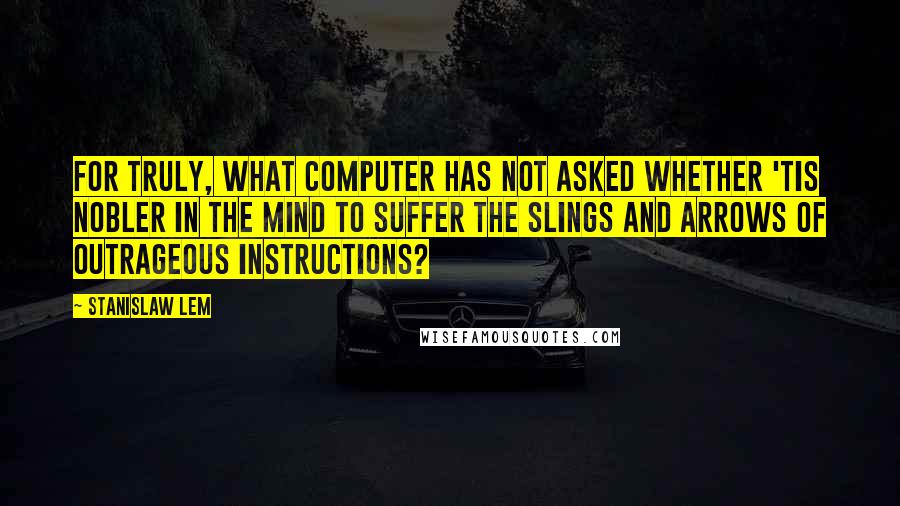 Stanislaw Lem Quotes: For truly, what computer has not asked whether 'tis nobler in the mind to suffer the slings and arrows of outrageous instructions?