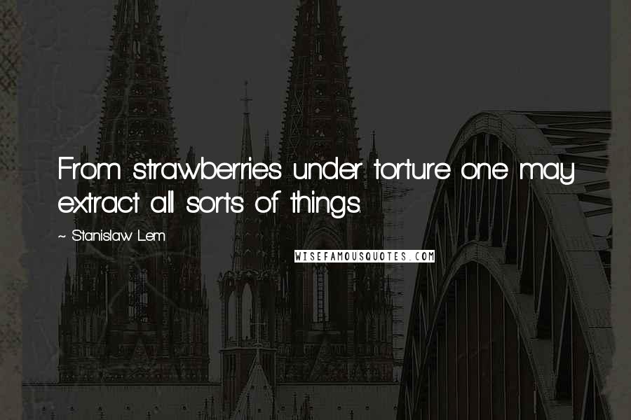 Stanislaw Lem Quotes: From strawberries under torture one may extract all sorts of things.