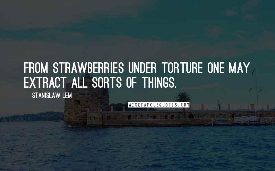 Stanislaw Lem Quotes: From strawberries under torture one may extract all sorts of things.
