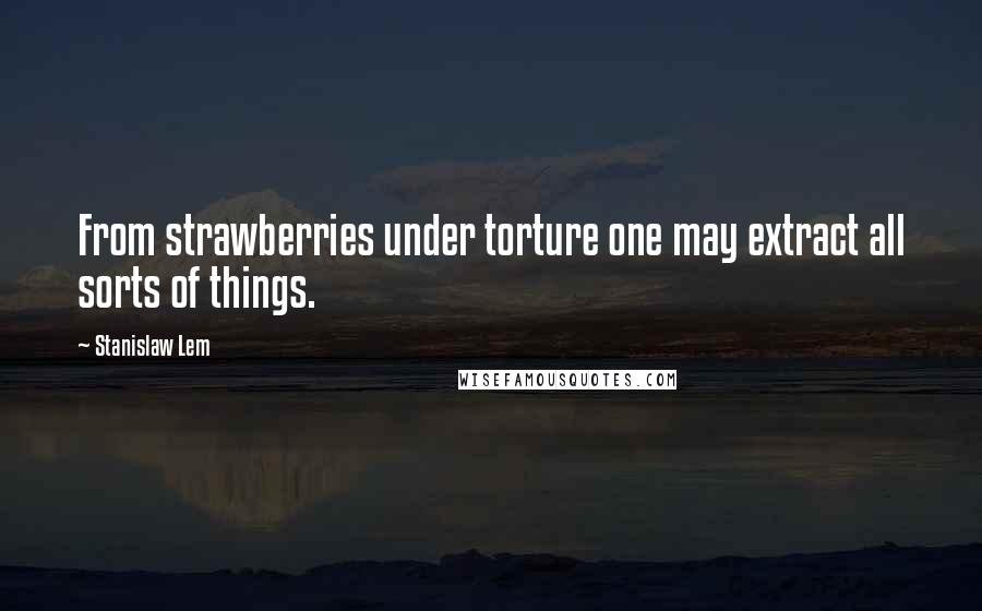 Stanislaw Lem Quotes: From strawberries under torture one may extract all sorts of things.