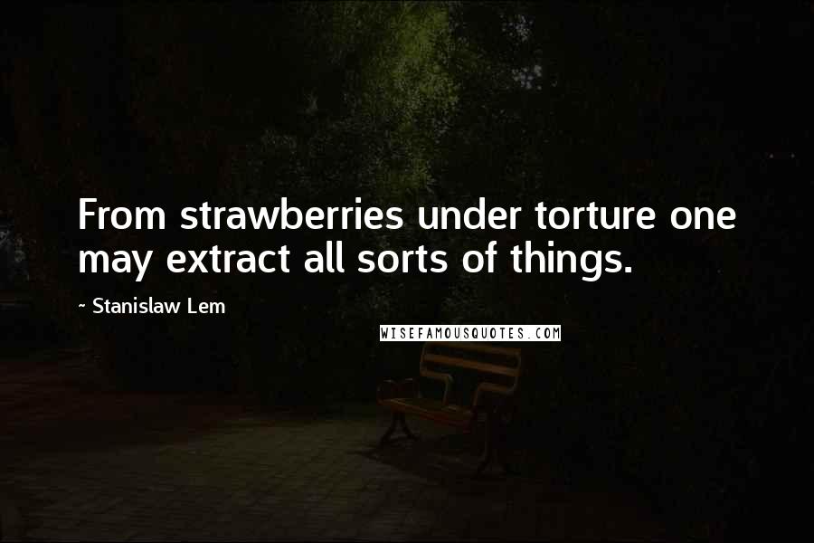 Stanislaw Lem Quotes: From strawberries under torture one may extract all sorts of things.