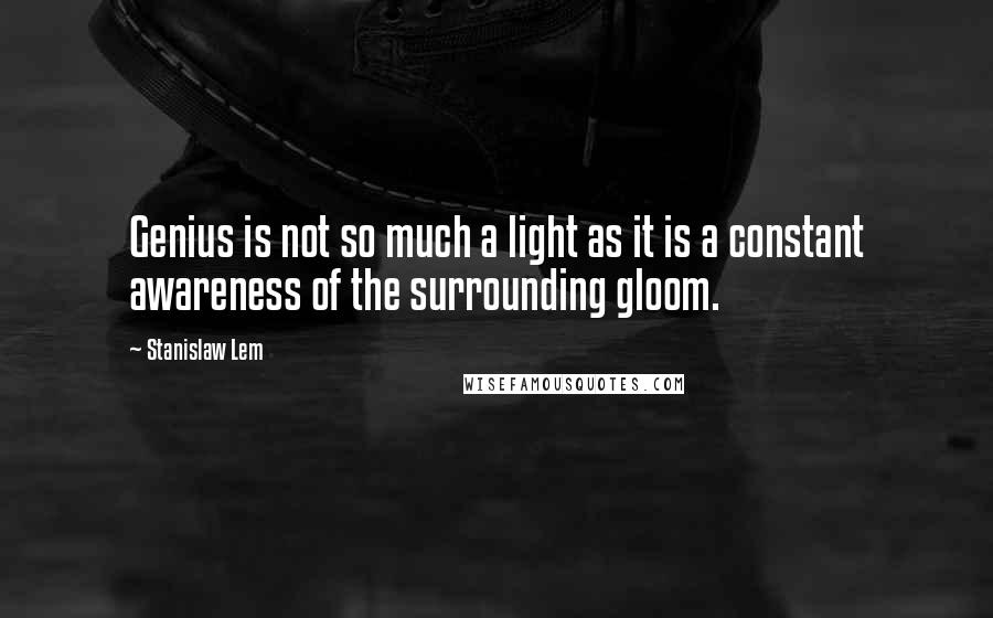 Stanislaw Lem Quotes: Genius is not so much a light as it is a constant awareness of the surrounding gloom.