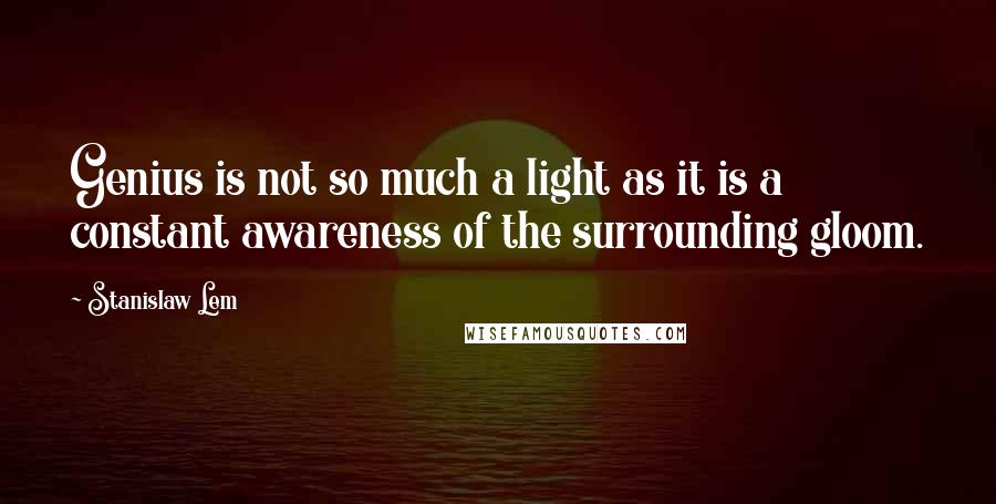 Stanislaw Lem Quotes: Genius is not so much a light as it is a constant awareness of the surrounding gloom.