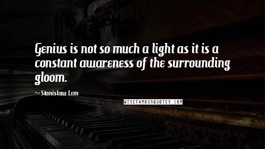 Stanislaw Lem Quotes: Genius is not so much a light as it is a constant awareness of the surrounding gloom.