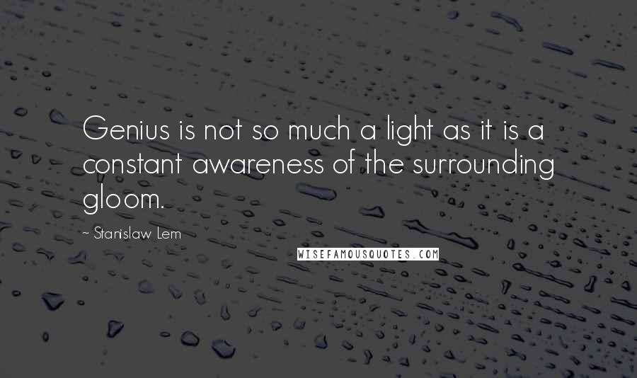 Stanislaw Lem Quotes: Genius is not so much a light as it is a constant awareness of the surrounding gloom.