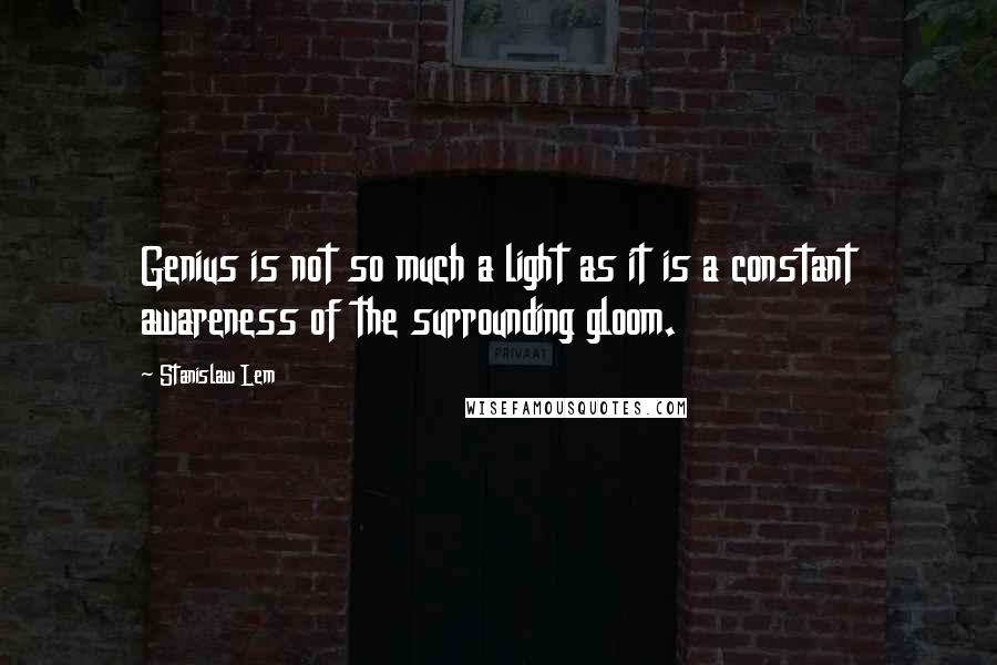 Stanislaw Lem Quotes: Genius is not so much a light as it is a constant awareness of the surrounding gloom.