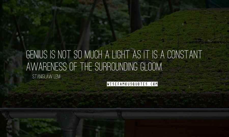 Stanislaw Lem Quotes: Genius is not so much a light as it is a constant awareness of the surrounding gloom.