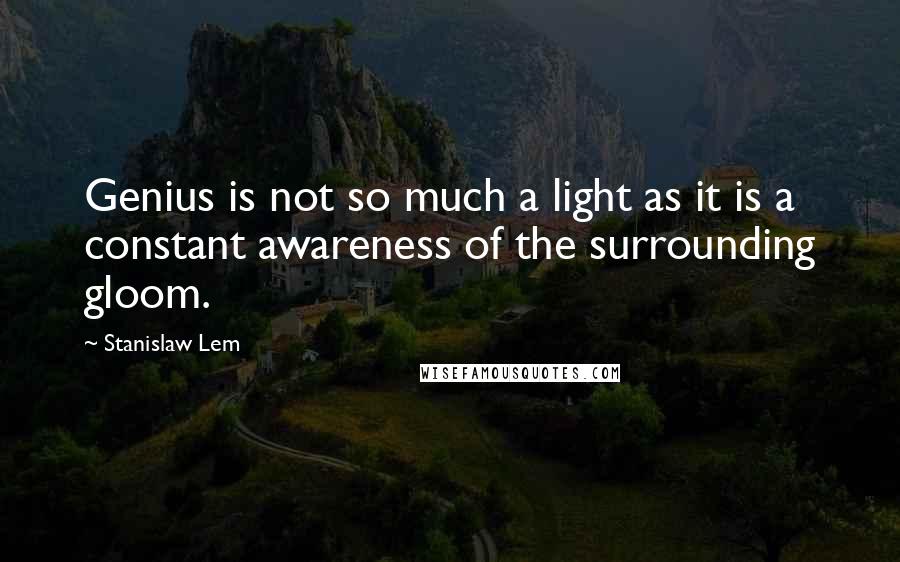 Stanislaw Lem Quotes: Genius is not so much a light as it is a constant awareness of the surrounding gloom.