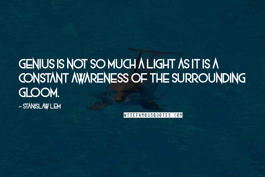 Stanislaw Lem Quotes: Genius is not so much a light as it is a constant awareness of the surrounding gloom.