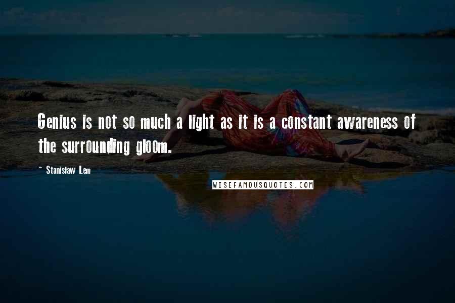 Stanislaw Lem Quotes: Genius is not so much a light as it is a constant awareness of the surrounding gloom.