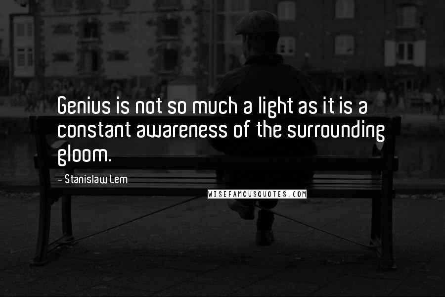 Stanislaw Lem Quotes: Genius is not so much a light as it is a constant awareness of the surrounding gloom.