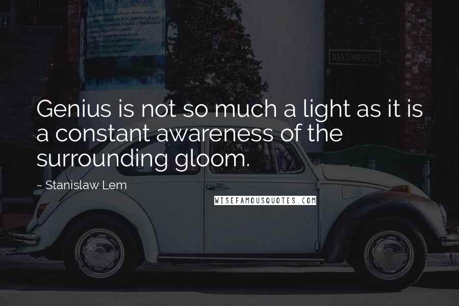 Stanislaw Lem Quotes: Genius is not so much a light as it is a constant awareness of the surrounding gloom.