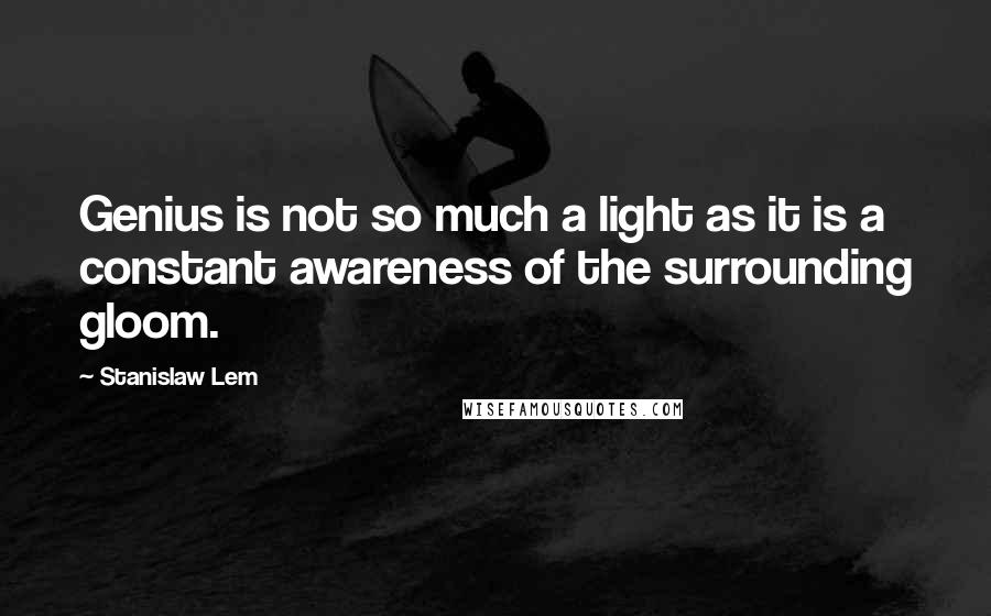 Stanislaw Lem Quotes: Genius is not so much a light as it is a constant awareness of the surrounding gloom.