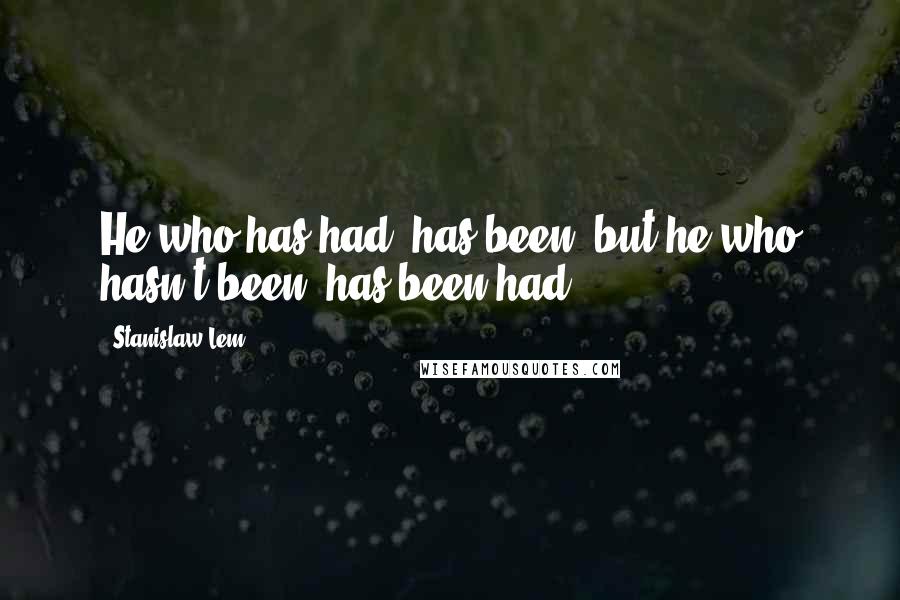 Stanislaw Lem Quotes: He who has had, has been, but he who hasn't been, has been had.