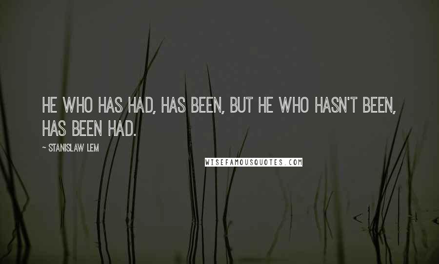 Stanislaw Lem Quotes: He who has had, has been, but he who hasn't been, has been had.