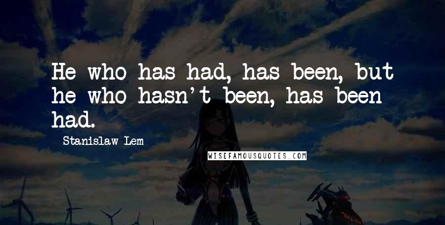 Stanislaw Lem Quotes: He who has had, has been, but he who hasn't been, has been had.