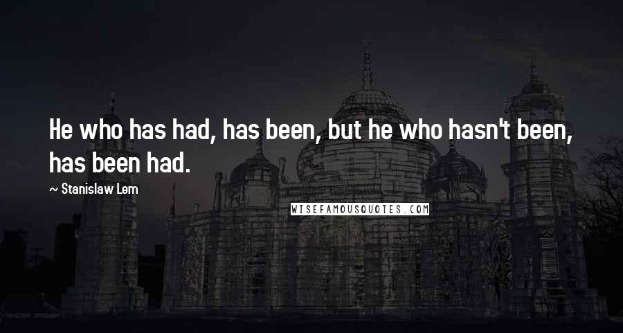 Stanislaw Lem Quotes: He who has had, has been, but he who hasn't been, has been had.