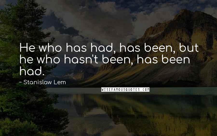 Stanislaw Lem Quotes: He who has had, has been, but he who hasn't been, has been had.