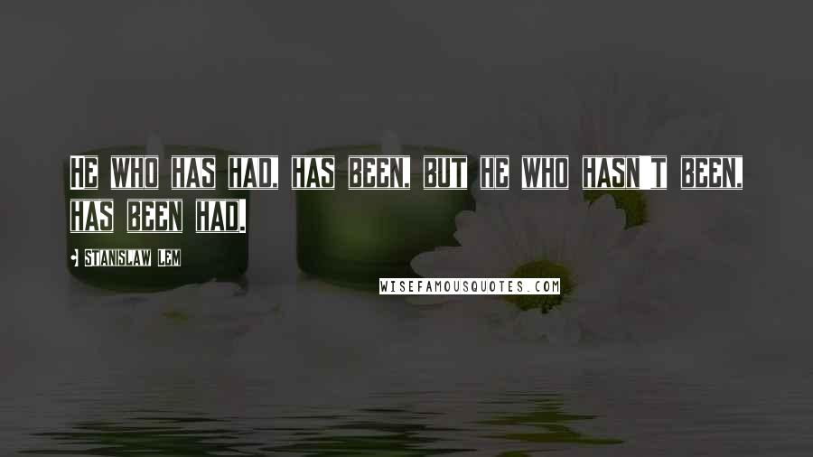 Stanislaw Lem Quotes: He who has had, has been, but he who hasn't been, has been had.