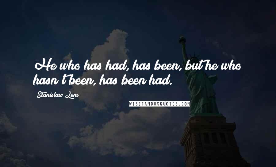 Stanislaw Lem Quotes: He who has had, has been, but he who hasn't been, has been had.