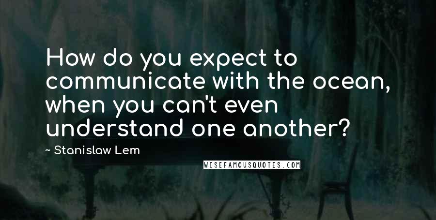 Stanislaw Lem Quotes: How do you expect to communicate with the ocean, when you can't even understand one another?