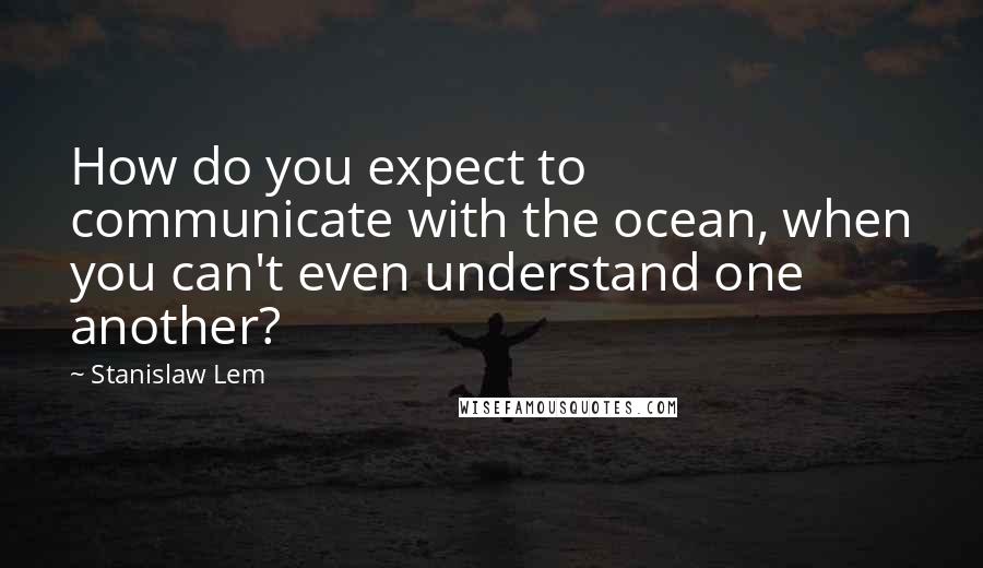 Stanislaw Lem Quotes: How do you expect to communicate with the ocean, when you can't even understand one another?