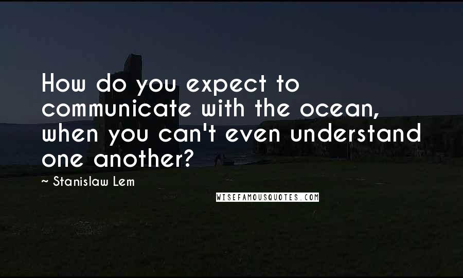 Stanislaw Lem Quotes: How do you expect to communicate with the ocean, when you can't even understand one another?