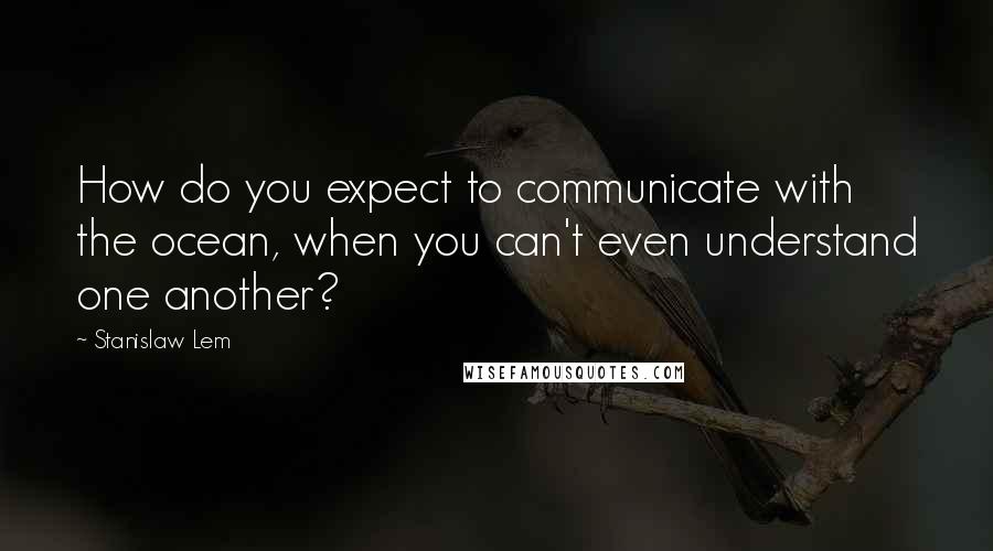 Stanislaw Lem Quotes: How do you expect to communicate with the ocean, when you can't even understand one another?