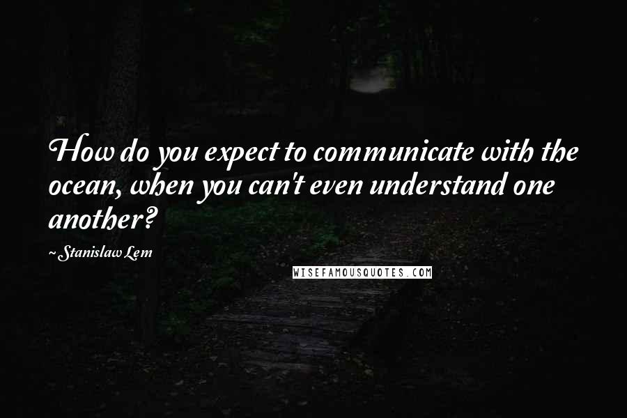 Stanislaw Lem Quotes: How do you expect to communicate with the ocean, when you can't even understand one another?