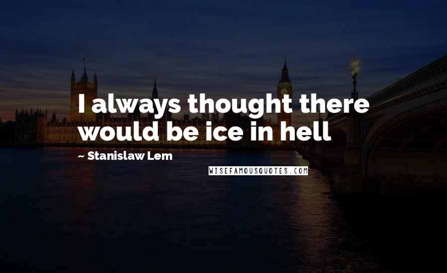 Stanislaw Lem Quotes: I always thought there would be ice in hell