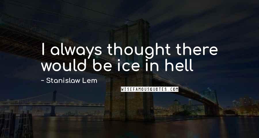 Stanislaw Lem Quotes: I always thought there would be ice in hell